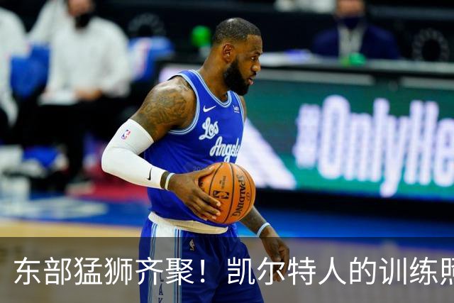 东部猛狮齐聚！凯尔特人的训练照让人血脉喷张