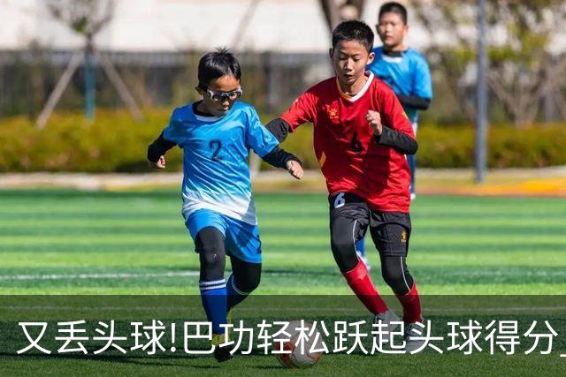 又丢头球!巴功轻松跃起头球得分 广州队两球落后