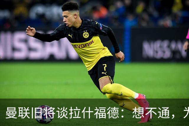 曼联旧将谈拉什福德：想不通，为世界最大的俱乐部踢球怎会不享受