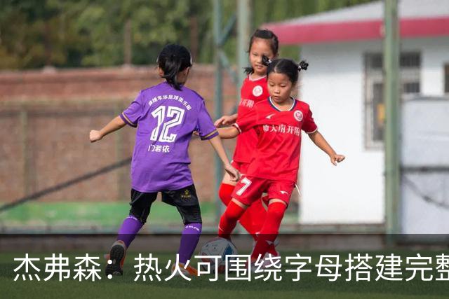 杰弗森：热火可围绕字母搭建完整阵容 他们有五年争冠窗口期