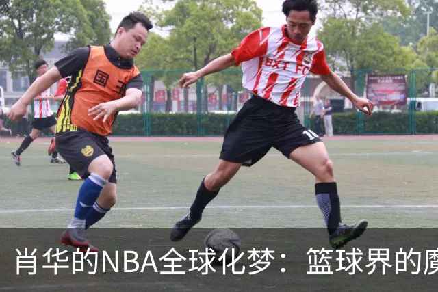 肖华的NBA全球化梦：篮球界的魔法师